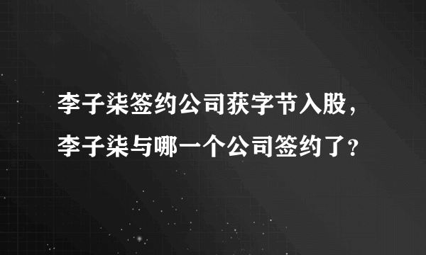 李子柒签约公司获字节入股，李子柒与哪一个公司签约了？