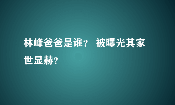 林峰爸爸是谁？ 被曝光其家世显赫？