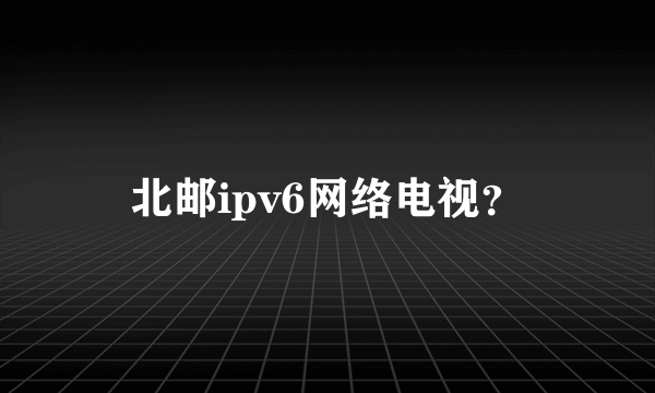 北邮ipv6网络电视？