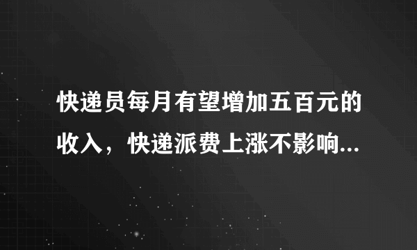 快递员每月有望增加五百元的收入，快递派费上涨不影响当前快递费？