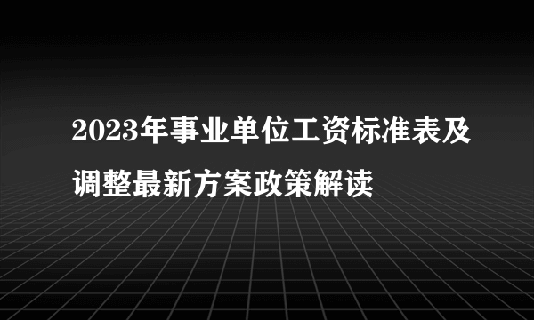 2023年事业单位工资标准表及调整最新方案政策解读