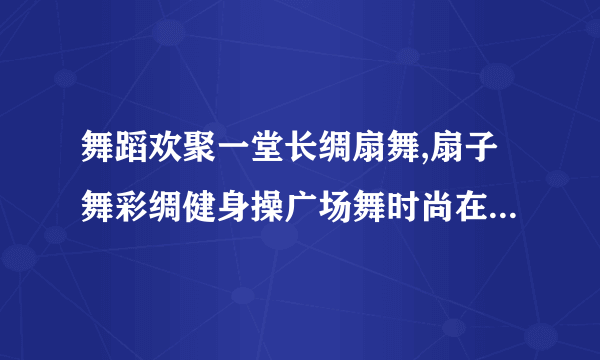 舞蹈欢聚一堂长绸扇舞,扇子舞彩绸健身操广场舞时尚在线观看2013,3