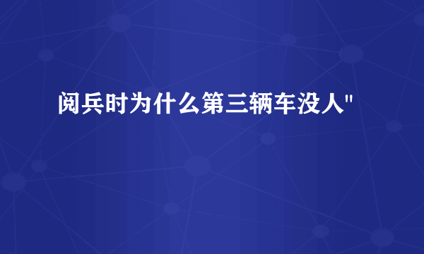 阅兵时为什么第三辆车没人