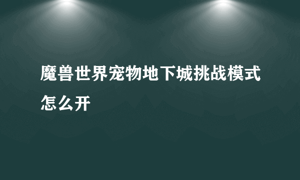 魔兽世界宠物地下城挑战模式怎么开