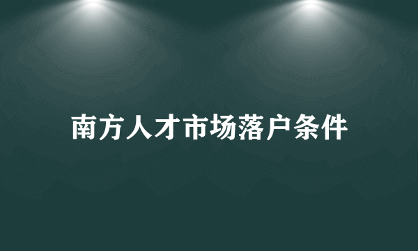 南方人才市场落户条件