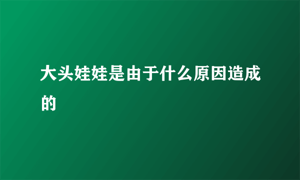 大头娃娃是由于什么原因造成的