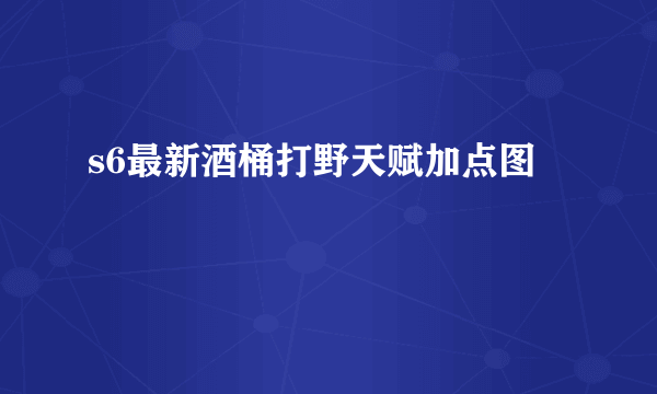 s6最新酒桶打野天赋加点图