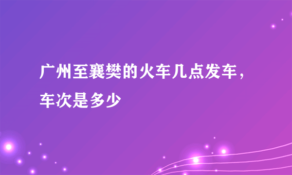 广州至襄樊的火车几点发车，车次是多少