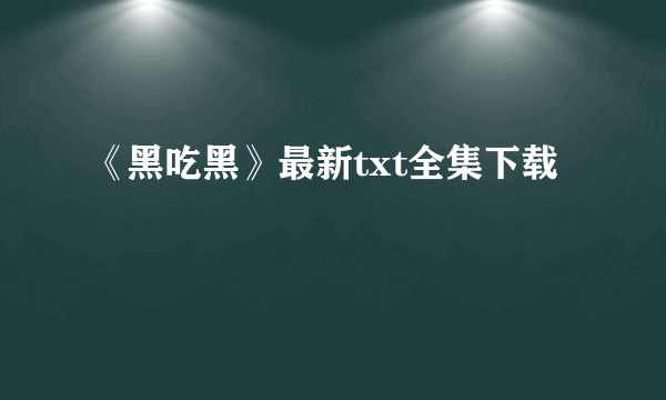 《黑吃黑》最新txt全集下载