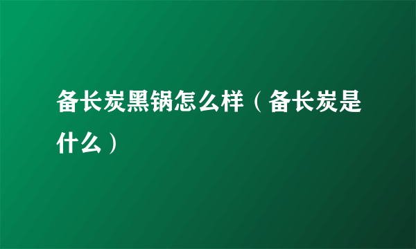 备长炭黑锅怎么样（备长炭是什么）