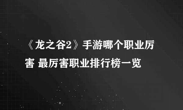 《龙之谷2》手游哪个职业厉害 最厉害职业排行榜一览