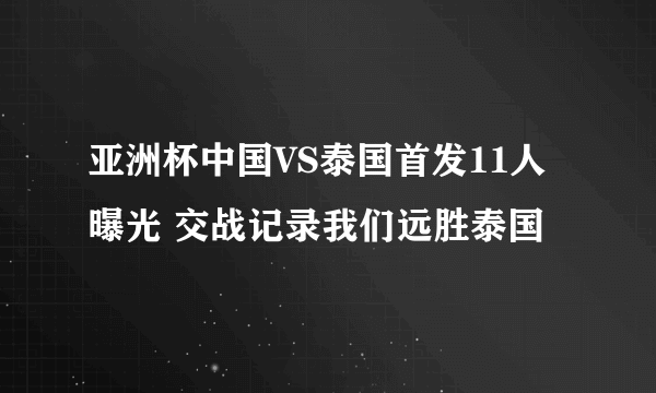 亚洲杯中国VS泰国首发11人曝光 交战记录我们远胜泰国