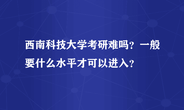 西南科技大学考研难吗？一般要什么水平才可以进入？