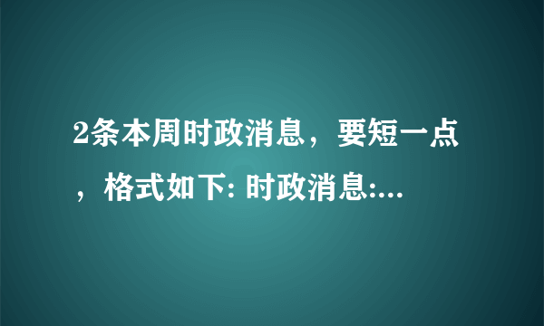 2条本周时政消息，要短一点，格式如下: 时政消息:____ 我的观点:____ 时政消息:___