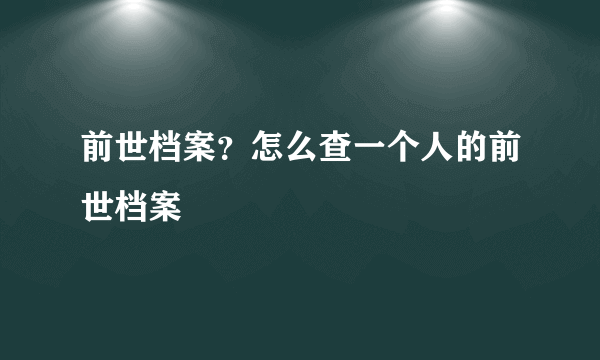 前世档案？怎么查一个人的前世档案