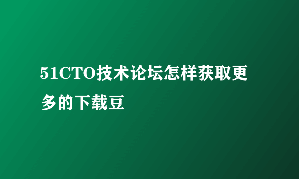 51CTO技术论坛怎样获取更多的下载豆