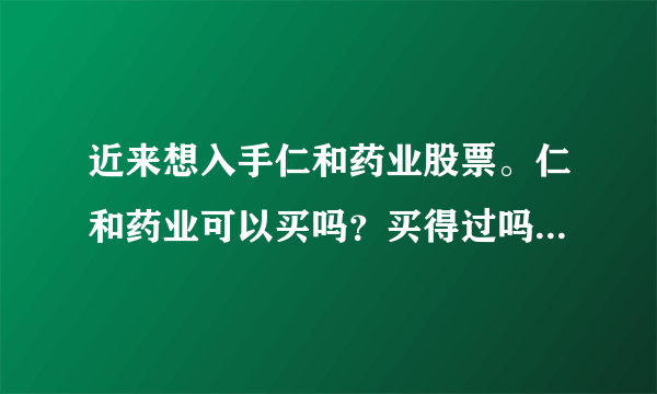 近来想入手仁和药业股票。仁和药业可以买吗？买得过吗？请个路大神们给点意见小弟。如果买现在是时候吗？