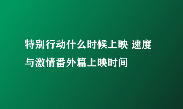 特别行动什么时候上映 速度与激情番外篇上映时间