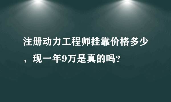 注册动力工程师挂靠价格多少，现一年9万是真的吗？