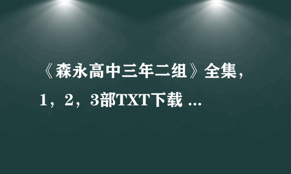 《森永高中三年二组》全集，1，2，3部TXT下载 全集啊！