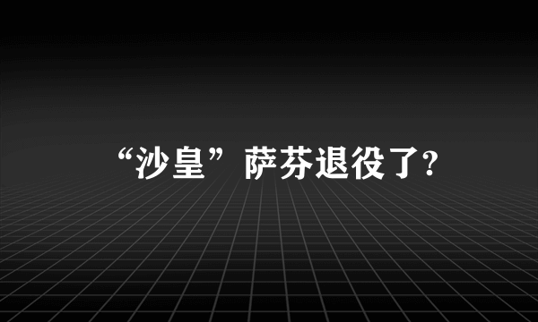 “沙皇”萨芬退役了?