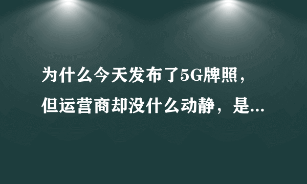 为什么今天发布了5G牌照，但运营商却没什么动静，是不是5G网络还没有准备好？