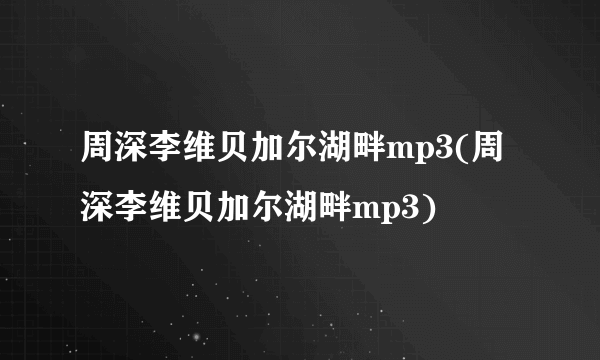 周深李维贝加尔湖畔mp3(周深李维贝加尔湖畔mp3)