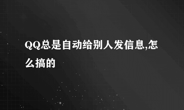 QQ总是自动给别人发信息,怎么搞的