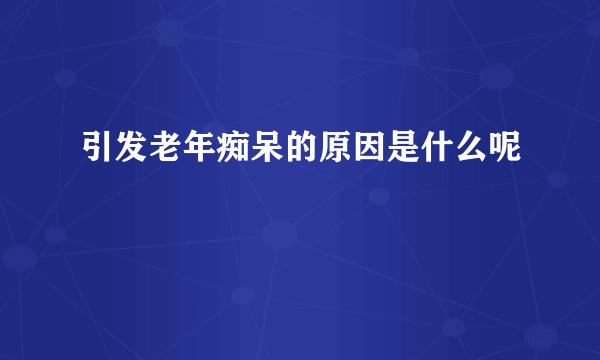 引发老年痴呆的原因是什么呢