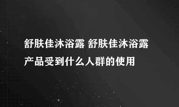 舒肤佳沐浴露 舒肤佳沐浴露产品受到什么人群的使用