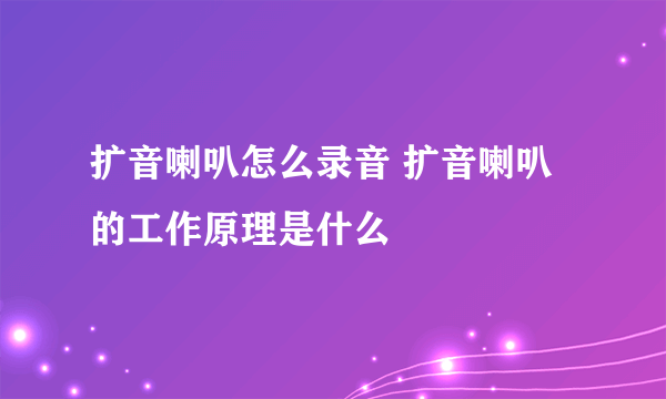 扩音喇叭怎么录音 扩音喇叭的工作原理是什么