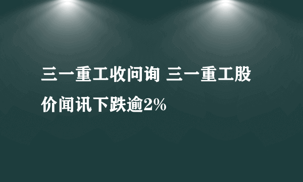 三一重工收问询 三一重工股价闻讯下跌逾2%