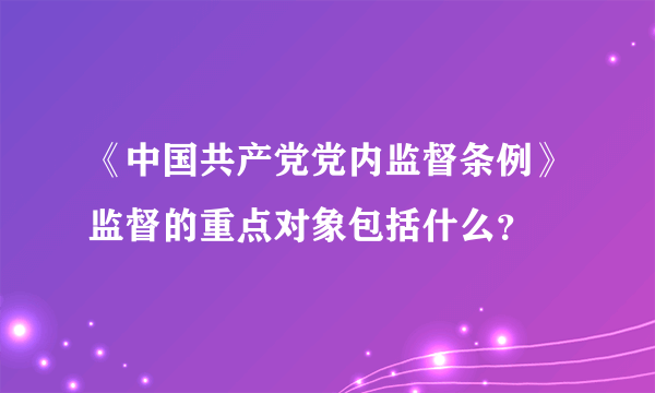 《中国共产党党内监督条例》监督的重点对象包括什么？