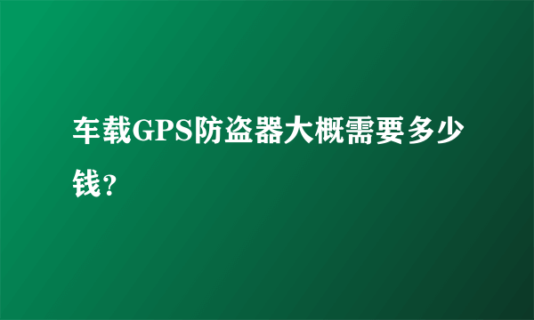 车载GPS防盗器大概需要多少钱？