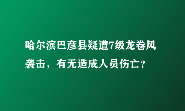 哈尔滨巴彦县疑遭7级龙卷风袭击，有无造成人员伤亡？