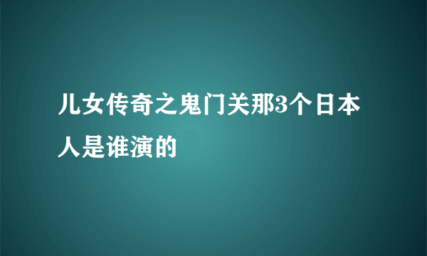 儿女传奇之鬼门关那3个日本人是谁演的