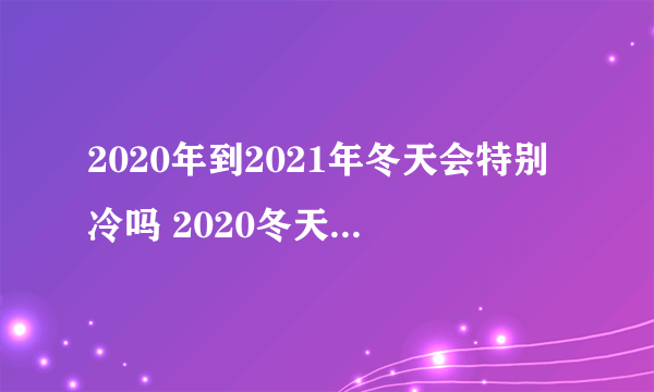 2020年到2021年冬天会特别冷吗 2020冬天会是最冷的一年吗