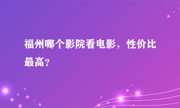 福州哪个影院看电影，性价比最高？