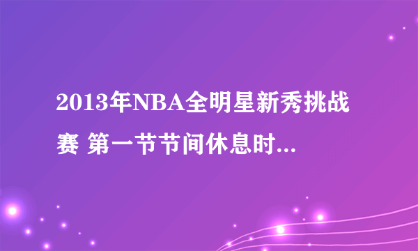 2013年NBA全明星新秀挑战赛 第一节节间休息时 拉拉队littledippers的背景音乐是什么