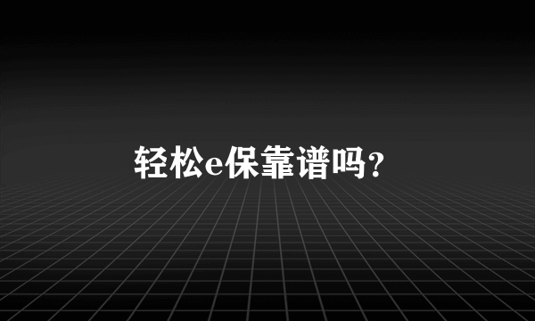 轻松e保靠谱吗？