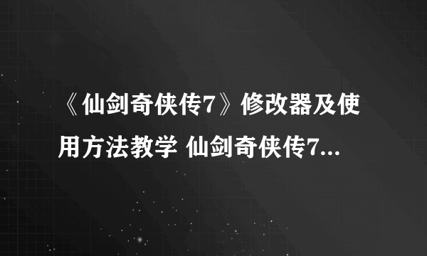 《仙剑奇侠传7》修改器及使用方法教学 仙剑奇侠传7修改器怎么用