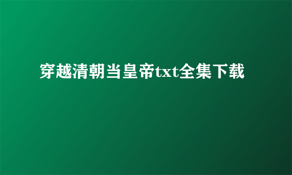 穿越清朝当皇帝txt全集下载