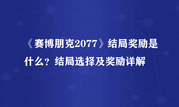 《赛博朋克2077》结局奖励是什么？结局选择及奖励详解