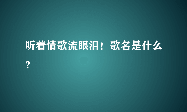 听着情歌流眼泪！歌名是什么？