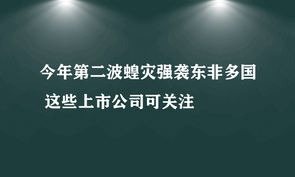 今年第二波蝗灾强袭东非多国 这些上市公司可关注