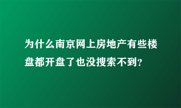 为什么南京网上房地产有些楼盘都开盘了也没搜索不到？