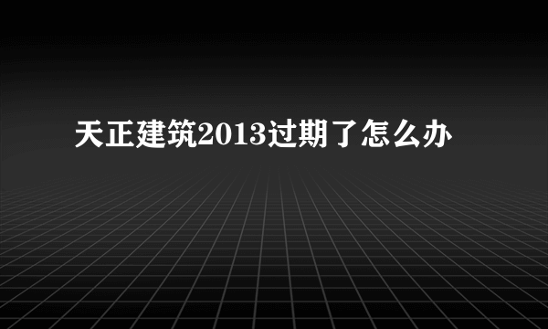 天正建筑2013过期了怎么办