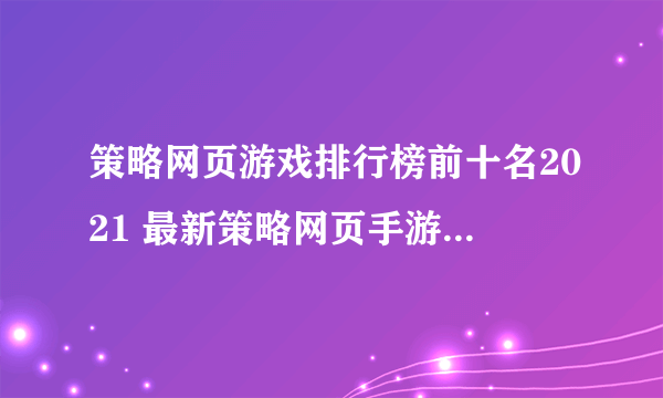 策略网页游戏排行榜前十名2021 最新策略网页手游大全推荐