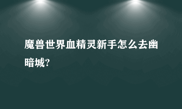 魔兽世界血精灵新手怎么去幽暗城?