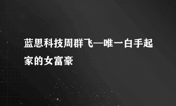 蓝思科技周群飞—唯一白手起家的女富豪